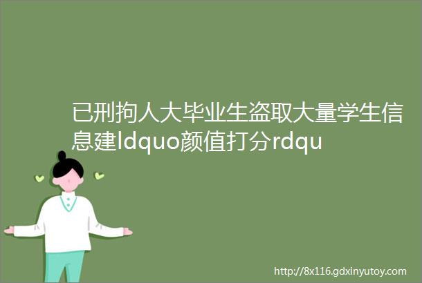 已刑拘人大毕业生盗取大量学生信息建ldquo颜值打分rdquo网站网友这下ldquo非死不可rdquo了