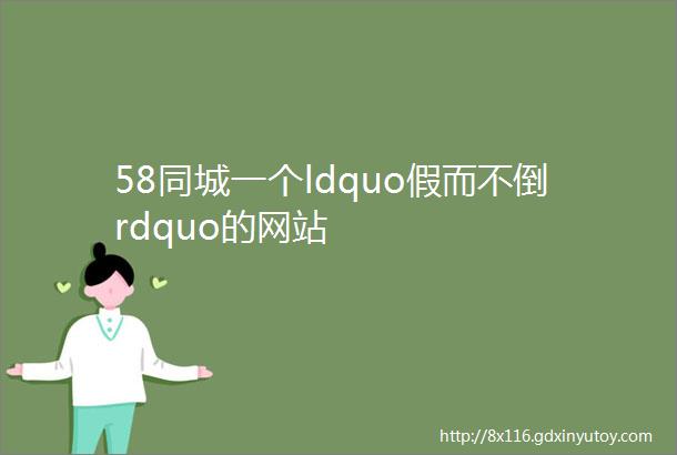 58同城一个ldquo假而不倒rdquo的网站